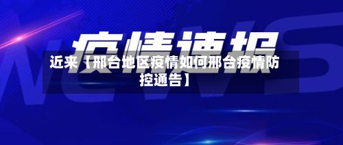 近来【邢台地区疫情如何邢台疫情防控通告】-第1张图片