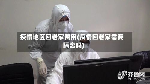 疫情地区回老家费用(疫情回老家需要隔离吗)-第2张图片