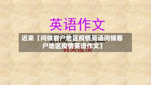 近来【问候客户地区疫情英语问候客户地区疫情英语作文】-第2张图片