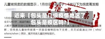 近来【包头是几级疫情地区了包头是疫区吗?】-第2张图片