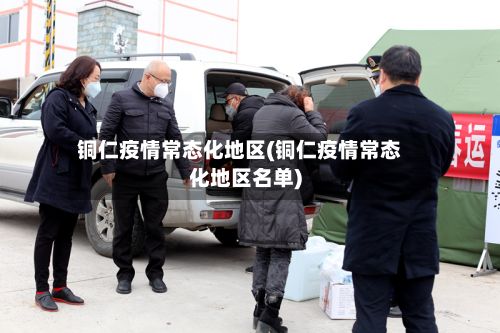 铜仁疫情常态化地区(铜仁疫情常态化地区名单)-第2张图片