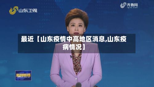 最近【山东疫情中高地区消息,山东疫病情况】-第2张图片