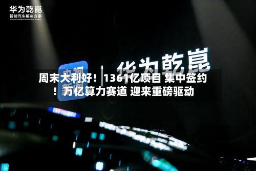 周末大利好！1361亿项目 集中签约！万亿算力赛道 迎来重磅驱动-第2张图片