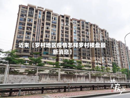 近来【罗村地区疫情怎样罗村楼盘最新消息】