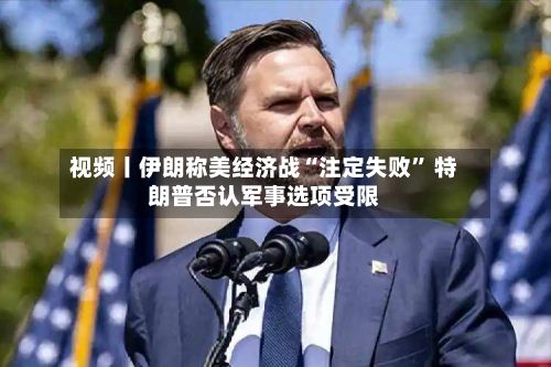 视频丨伊朗称美经济战“注定失败” 特朗普否认军事选项受限-第3张图片