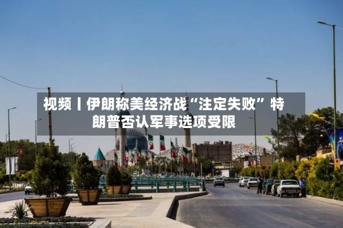 视频丨伊朗称美经济战“注定失败	” 特朗普否认军事选项受限-第2张图片