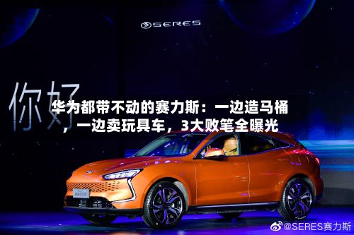华为都带不动的赛力斯：一边造马桶，一边卖玩具车，3大败笔全曝光