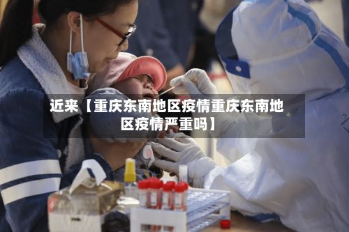 近来【重庆东南地区疫情重庆东南地区疫情严重吗】-第2张图片
