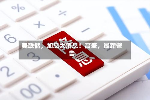 美联储，加息大消息！高盛	，最新警告-第2张图片