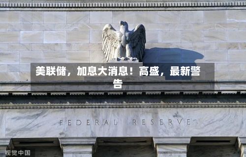 美联储，加息大消息！高盛，最新警告-第1张图片