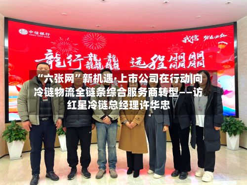 “六张网”新机遇·上市公司在行动|向冷链物流全链条综合服务商转型——访红星冷链总经理许华忠-第2张图片