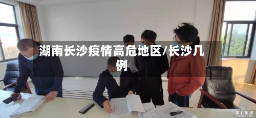 湖南长沙疫情高危地区/长沙几例