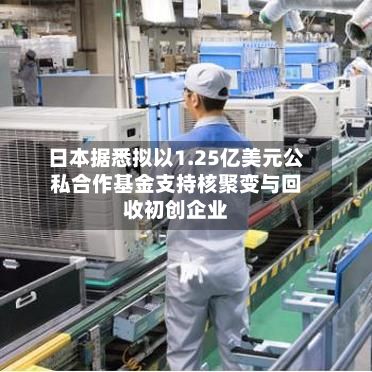 日本据悉拟以1.25亿美元公私合作基金支持核聚变与回收初创企业