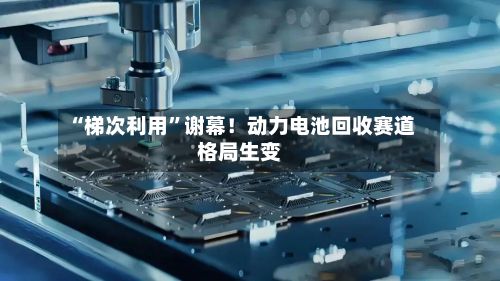 “梯次利用”谢幕！动力电池回收赛道格局生变-第2张图片