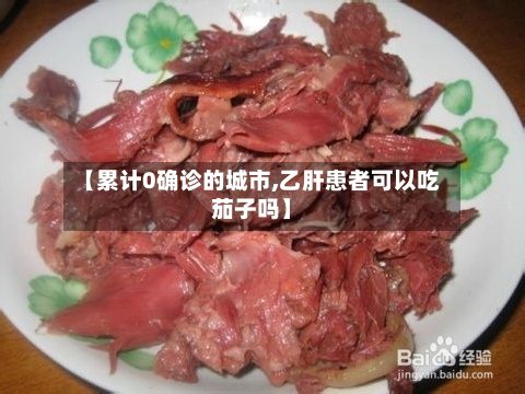 【累计0确诊的城市,乙肝患者可以吃茄子吗】