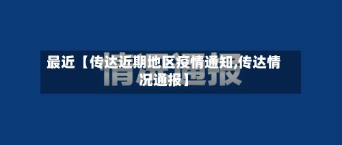 最近【传达近期地区疫情通知,传达情况通报】-第2张图片