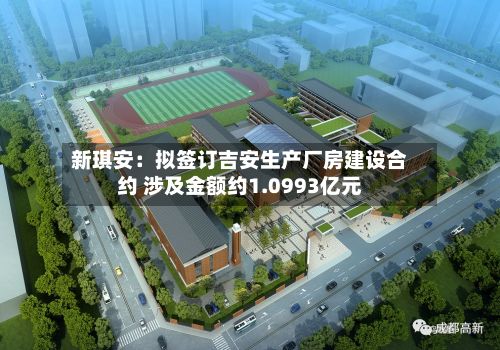 新琪安:拟签订吉安生产厂房建设合约 涉及金额约1.0993亿元-第3张图片