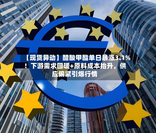【现货异动】醋酸甲酯单日暴涨3.1%！下游需求回暖+原料成本抬升，供应偏紧引爆行情-第2张图片