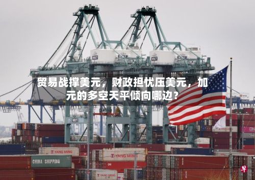 贸易战撑美元，财政担忧压美元，加元的多空天平倾向哪边？