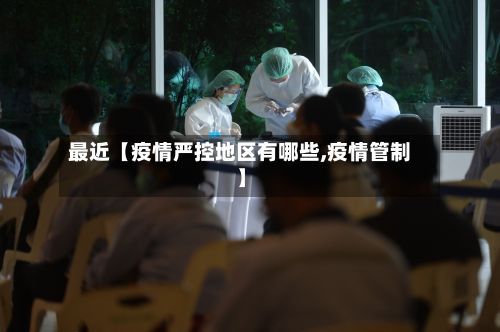 最近【疫情严控地区有哪些,疫情管制】-第2张图片