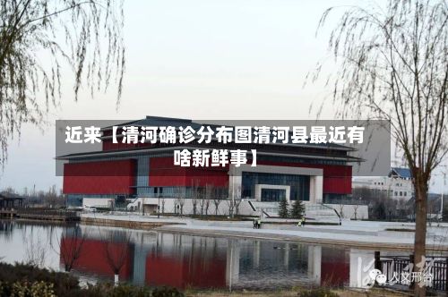 近来【清河确诊分布图清河县最近有啥新鲜事】-第3张图片