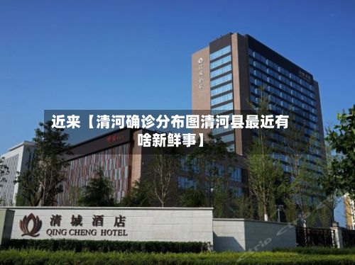 近来【清河确诊分布图清河县最近有啥新鲜事】-第2张图片