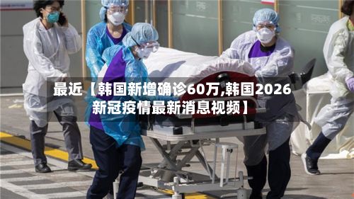 最近【韩国新增确诊60万,韩国2026新冠疫情最新消息视频】