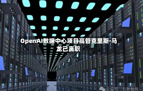 OpenAI数据中心项目高管克里斯·马龙已离职