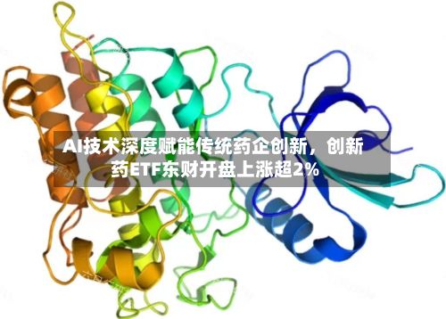 AI技术深度赋能传统药企创新，创新药ETF东财开盘上涨超2%-第2张图片