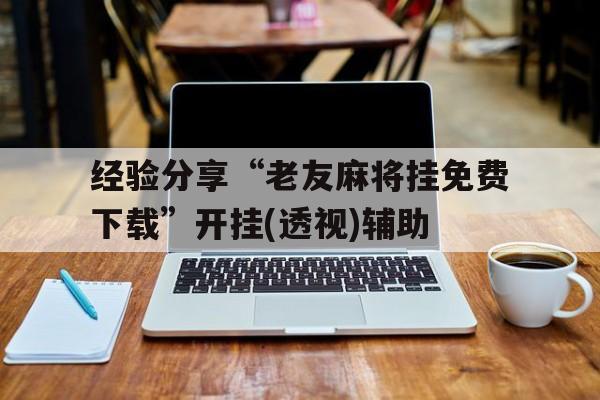 经验分享“老友麻将挂免费下载”开挂(透视)辅助的简单介绍